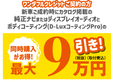 ワンダフルクレジットご契約の方 新車ご成約時にカタログ掲載の純正ナビまたはディスプレイオーディオとボディコーティング(D-LuxコーティングPro)の同時購入がお得!　最大9万円(税抜)(取付費込)引き!